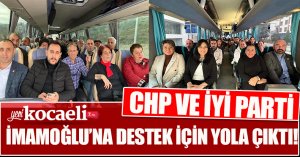 CHP VE İYİ PARTİ İMAMOĞLU’NA DESTEK İÇİN YOLA ÇIKTI!