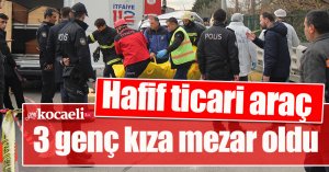 Hafif ticari araç 3 genç kıza mezar oldu