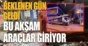 BEKLENEN GÜN GELDİ,BU AKŞAM ARAÇLAR GİRECEK