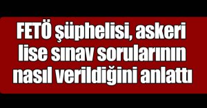 FETÖ şüphelisi, askeri lise sınav sorularının nasıl verildiğini anlattı