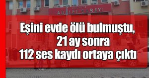 Eşini evde ölü bulmuştu, 21 ay sonra 112 ses kaydı ortaya çıktı