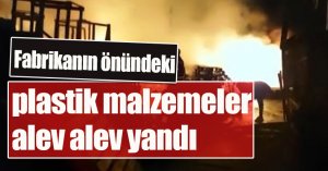 Fabrikanın önündeki plastik malzemeler alev alev yandı