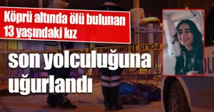 Köprü altında ölü bulunan 13 yaşındaki kız son yolculuğuna uğurlandı