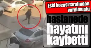 Eski kocası tarafından vurulmuştu, hastanede hayatını kaybetti