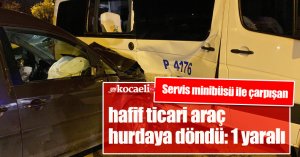 Servis minibüsü ile çarpışan hafif ticari araç hurdaya döndü: 1 yaralı