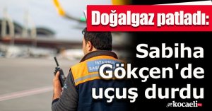 Doğalgaz patladı: Sabiha Gökçen'de uçuş durdu