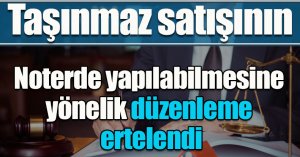 Taşınmaz satışının noterde yapılabilmesine yönelik düzenleme ertelendi