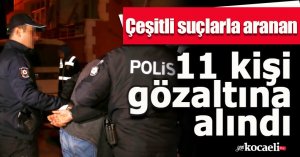 Çeşitli suçlarla aranan 11 kişi gözaltına alındı