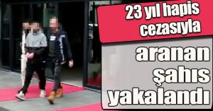 23 yıl hapis cezasıyla aranan şahıs yakalandı