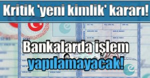 Kritik 'yeni kimlik' kararı!Bankalarda işlem yapılamayacak!