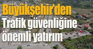 Büyükşehir’den trafik güvenliğine önemli yatırım