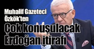 Muhalif Gazeteci Ertuğrul Özkök'ten çok konuşulacak Erdoğan itirafı
