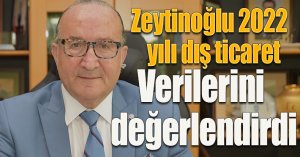  KSO Başkanı Zeytinoğlu 2022 yılı dış ticaret verilerini değerlendirdi