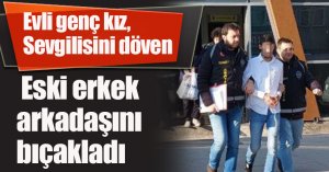 Evli genç kız, sevgilisini döven eski erkek arkadaşını bıçakladı