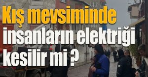 KIŞ MEVSİMİNDE İNSANLARIN ELEKTRİĞİ KESİLİR Mİ