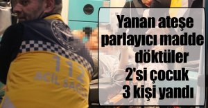Yanan ateşe parlayıcı madde döktüler: 2'si çocuk 3 kişi yandı