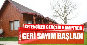 KETENCİLER GENÇLİK KAMPI’NDA GERİ SAYIM BAŞLADI