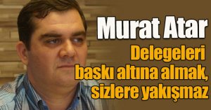 Atar: Delegeleri baskı altına almak, sizlere yakışmaz