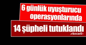 6 günlük uyuşturucu operasyonlarında 14 şüpheli tutuklandı