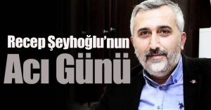 Recep Şeyhoğlu’nun Acı Günü