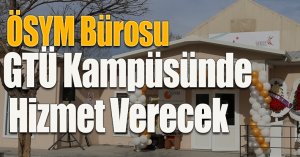 ÖSYM Bürosu GTÜ Kampüsünde Hizmet Verecek 