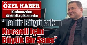 Korkmaz ” Tahir Büyükakın Kocaeli için Büyük Bir Şans”