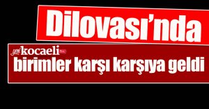 Dilovası’nda birimler karşı karşıya geldi 