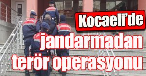 Kocaeli’de jandarmadan terör operasyonu
