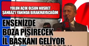 “ENSENİZDE BOZA PİŞİRECEK BİR İL BAŞKAN GELİYOR”