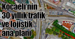 Kocaeli’nin 30 yıllık trafik ve lojistik ana planı