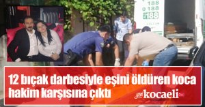 12 bıçak darbesiyle eşini öldüren koca hakim karşısına çıktı