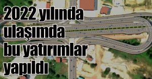 2022 yılında ulaşımda bu yatırımlar yapıldı
