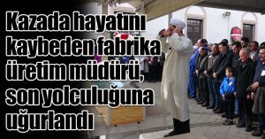 Kazada hayatını kaybeden fabrika üretim müdürü, son yolculuğuna uğurlandı