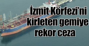 İzmit Körfezi’ni kirleten gemiye rekor ceza