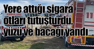 Yere attığı sigara otları tutuşturdu, yüzü ve bacağı yandı