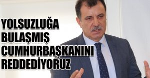 YOLSUZLUĞA BULAŞMIŞ CUMHURBAŞKANINI REDDEDİYORUZ 