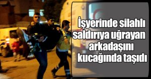 İşyerinde silahlı saldırıya uğrayan arkadaşını kucağında taşıdı