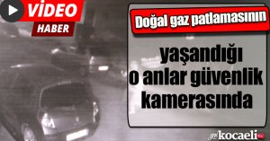 Doğal gaz patlamasının yaşandığı o anlar güvenlik kamerasında