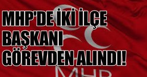 MHP'DE İKİ İLÇE BAŞKANI GÖREVDEN ALINDI! 