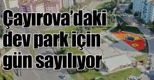 Çayırova’daki dev park için gün sayılıyor
