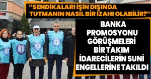 “SENDİKALARI İŞİN DIŞINDA TUTMANIN NASIL BİR İZAHI OLABİLİR?”