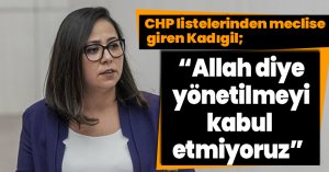CHP listelerinden meclise giren Kadıgil;  “Allah diye yönetilmeyi kabul etmiyoruz” ,