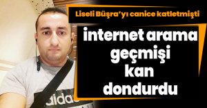 Liseli Büşra’yı canice katletmişti, internet arama geçmişi kan dondurdu