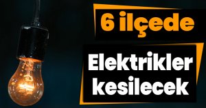 6 ilçede elektrikler kesilecek