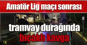 Amatör Lig maçı sonrası tramvay durağında bıçaklı kavga