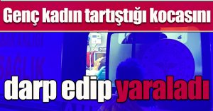 Genç kadın tartıştığı kocasını darp edip yaraladı