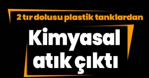 2 tır dolusu plastik tanklardan kimyasal atık çıktı