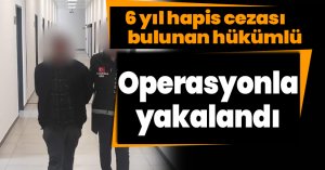 6 yıl hapis cezası bulunan hükümlü operasyonla yakalandı