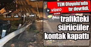 TEM Otoyolu’nda tır devrildi, trafikteki sürücüler kontak kapattı