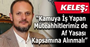 Keleş: “Kamuya İş Yapan Müteahhitlerimiz de Af Yasası Kapsamına Alınmalı”